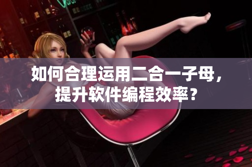 如何合理运用二合一子母，提升软件编程效率？