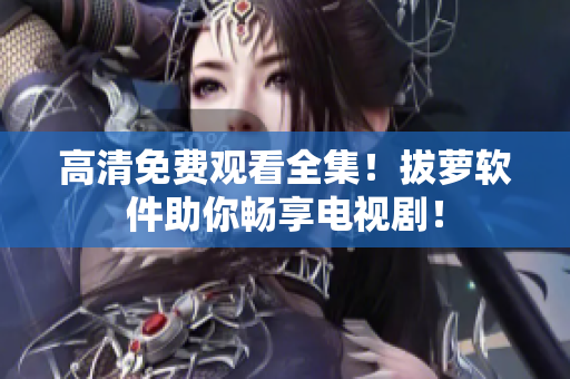 高清免费观看全集！拔萝软件助你畅享电视剧！