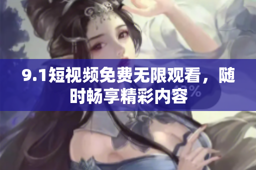9.1短视频免费无限观看，随时畅享精彩内容
