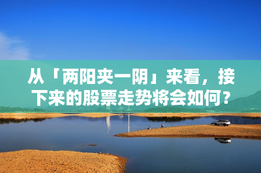 从「两阳夹一阴」来看，接下来的股票走势将会如何？