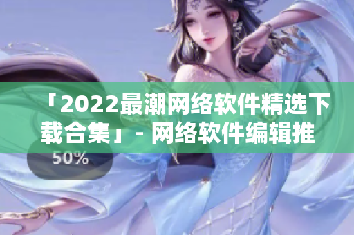 「2022最潮网络软件精选下载合集」- 网络软件编辑推荐