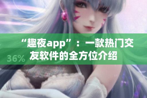 “趣夜app”：一款热门交友软件的全方位介绍