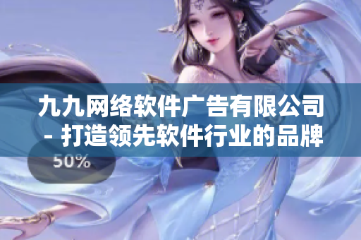 九九网络软件广告有限公司 - 打造领先软件行业的品牌之路