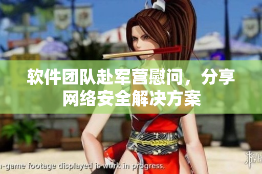 软件团队赴军营慰问，分享网络安全解决方案