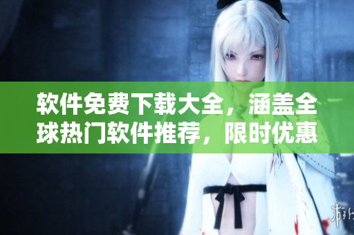 软件免费下载大全，涵盖全球热门软件推荐，限时优惠抢先领！
