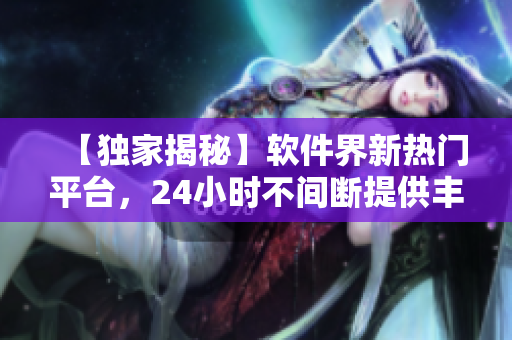 【独家揭秘】软件界新热门平台，24小时不间断提供丰富资讯
