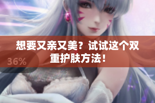 想要又亲又美？试试这个双重护肤方法！