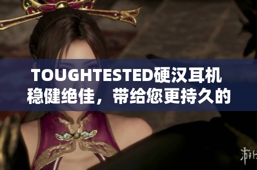 TOUGHTESTED硬汉耳机 稳健绝佳，带给您更持久的耳返舒适