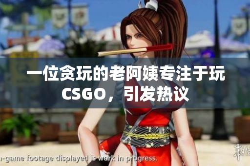 一位贪玩的老阿姨专注于玩CSGO，引发热议