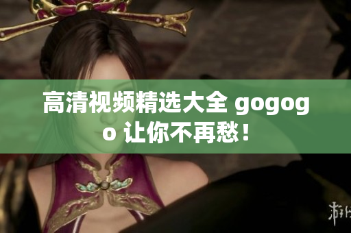 高清视频精选大全 gogogo 让你不再愁！