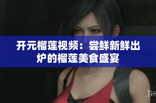 开元榴莲视频：尝鲜新鲜出炉的榴莲美食盛宴