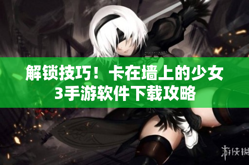 解锁技巧！卡在墙上的少女3手游软件下载攻略