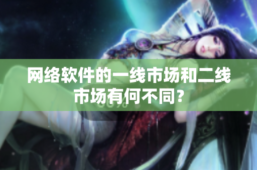 网络软件的一线市场和二线市场有何不同？