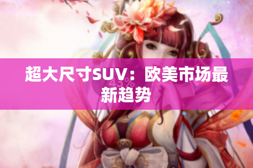超大尺寸SUV：欧美市场最新趋势