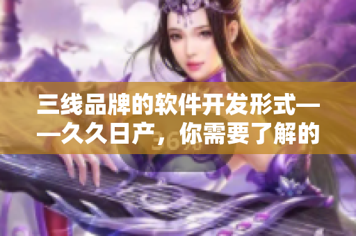 三线品牌的软件开发形式——久久日产，你需要了解的一切