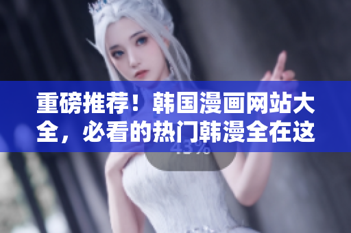 重磅推荐！韩国漫画网站大全，必看的热门韩漫全在这！