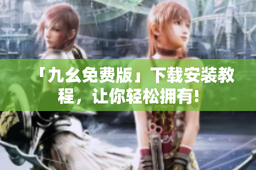 「九幺免费版」下载安装教程，让你轻松拥有!