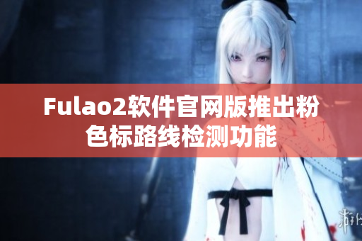 Fulao2软件官网版推出粉色标路线检测功能