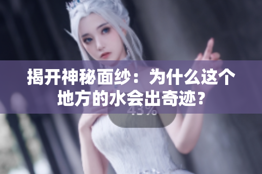 揭开神秘面纱：为什么这个地方的水会出奇迹？