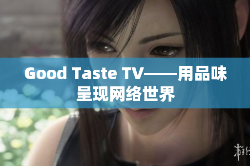 Good Taste TV——用品味呈现网络世界