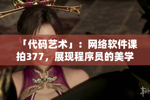 「代码艺术」：网络软件课拍377，展现程序员的美学情怀