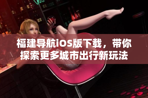 福建导航iOS版下载，带你探索更多城市出行新玩法