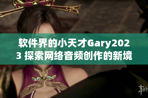 软件界的小天才Gary2023 探索网络音频创作的新境界