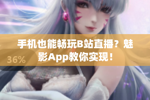 手机也能畅玩B站直播？魅影App教你实现！