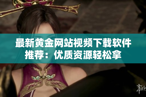 最新黄金网站视频下载软件推荐：优质资源轻松拿