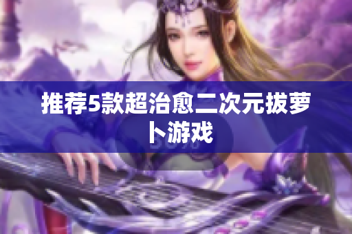 推荐5款超治愈二次元拔萝卜游戏
