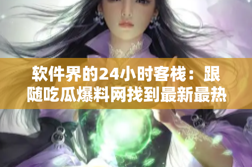 软件界的24小时客栈：跟随吃瓜爆料网找到最新最热的软件资讯
