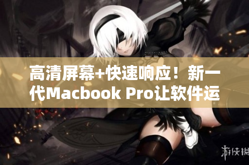 高清屏幕+快速响应！新一代Macbook Pro让软件运行更流畅