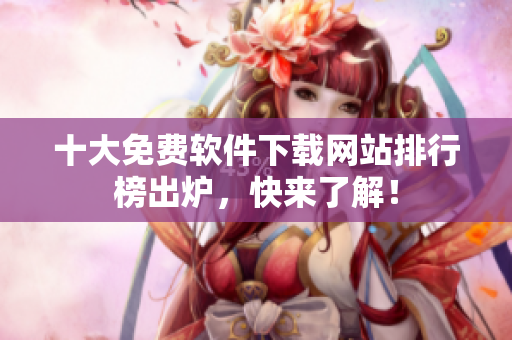 十大免费软件下载网站排行榜出炉，快来了解！