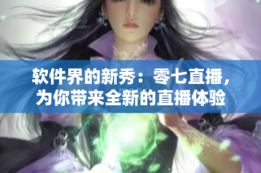 软件界的新秀：零七直播，为你带来全新的直播体验