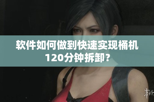 软件如何做到快速实现桶机120分钟拆卸？
