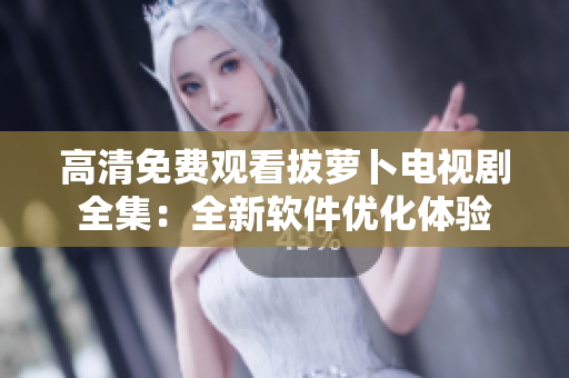 高清免费观看拔萝卜电视剧全集：全新软件优化体验