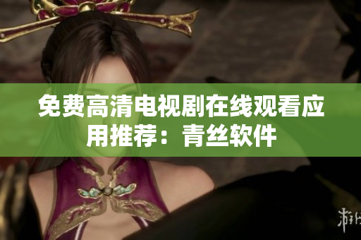 免费高清电视剧在线观看应用推荐：青丝软件