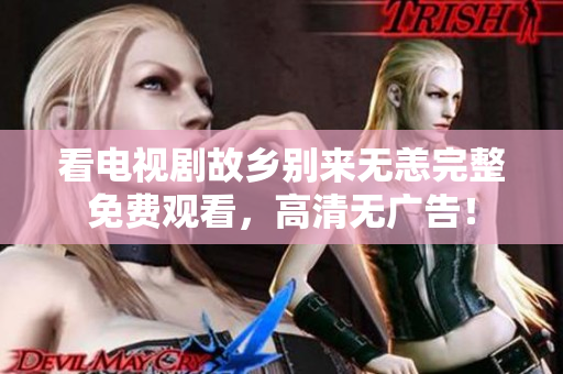 看电视剧故乡别来无恙完整免费观看，高清无广告！