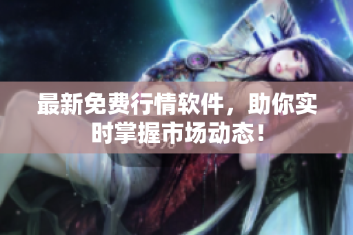 最新免费行情软件，助你实时掌握市场动态！