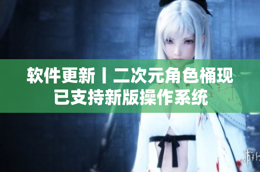 软件更新丨二次元角色桶现已支持新版操作系统