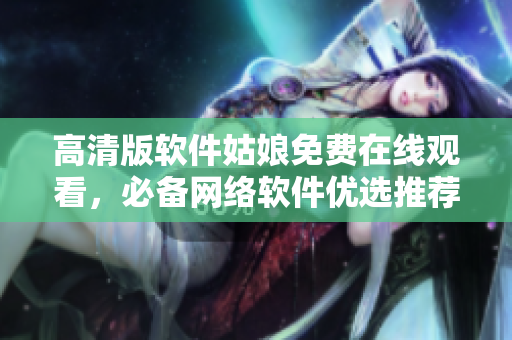 高清版软件姑娘免费在线观看，必备网络软件优选推荐！