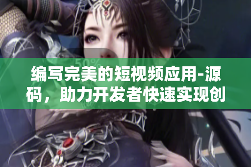 编写完美的短视频应用-源码，助力开发者快速实现创意