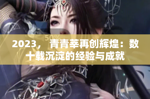 2023， 青青莘再创辉煌：数十载沉淀的经验与成就