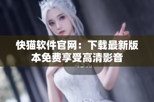 快猫软件官网：下载最新版本免费享受高清影音