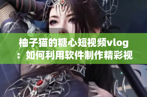 柚子猫的糖心短视频vlog：如何利用软件制作精彩视频？