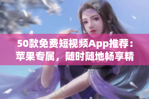 50款免费短视频App推荐：苹果专属，随时随地畅享精彩！