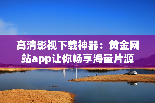 高清影视下载神器：黄金网站app让你畅享海量片源
