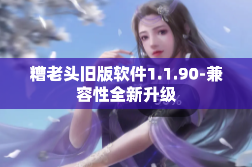 糟老头旧版软件1.1.90-兼容性全新升级