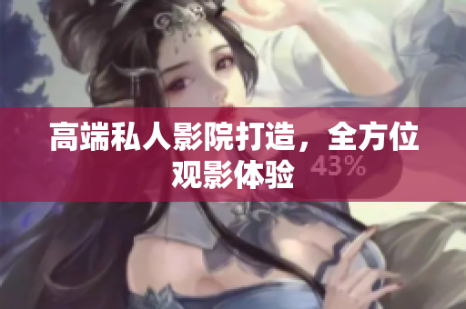 高端私人影院打造，全方位观影体验