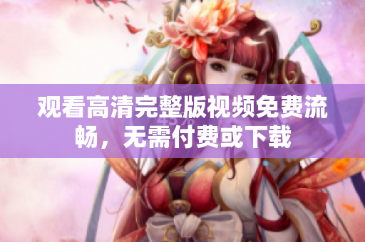 观看高清完整版视频免费流畅，无需付费或下载